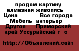 продам картину алмазная живопись  › Цена ­ 2 300 - Все города Мебель, интерьер » Другое   . Приморский край,Уссурийский г. о. 